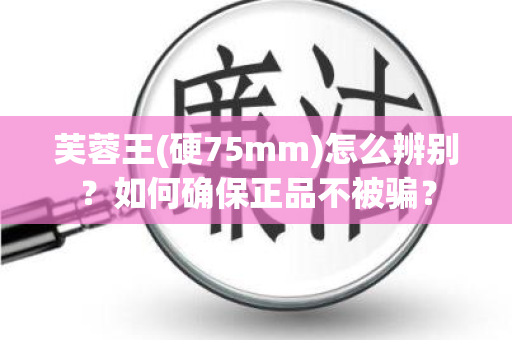 芙蓉王(硬75mm)怎么辨别？如何确保正品不被骗？